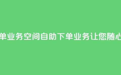 空间自助下单业务 - 空间自助下单业务-让您随心选择~  第1张