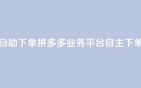 拼多多业务平台自助下单 - 拼多多业务平台自主下单实用教程!  第1张