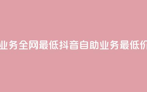 抖音自助业务全网最低(抖音自助业务 最低价格)  第1张