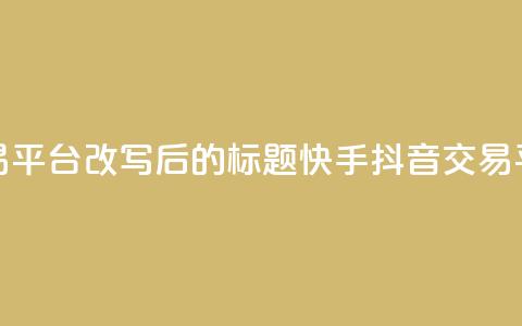 抖音快手交易平台改写后的标题：快手抖音交易平台最新资讯  第1张