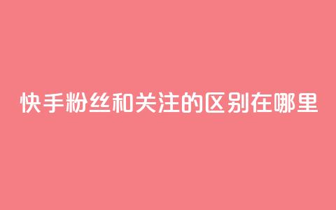 快手粉丝和关注的区别在哪里,ks点赞24小时服务平台 - 快手1分钱10000赞 抖音免费粉丝在哪里领取  第1张
