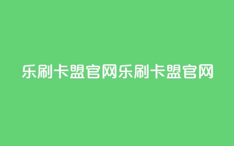 乐刷卡盟官网(乐刷卡盟官网-一站式信誉卡刷单解决方案)  第1张