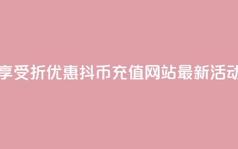 享受7折优惠，抖币充值网站最新活动  第1张
