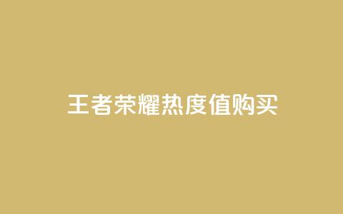 王者荣耀热度值购买 - 如何根据王者荣耀热度值选择购买，提升游戏竞争能力~  第1张