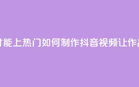 抖音作品怎么样才能上热门 - 如何制作抖音视频让作品火爆热门!  第1张