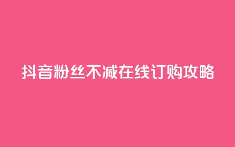 抖音粉丝不减在线订购攻略  第1张
