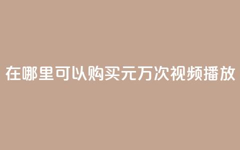 在哪里可以购买1元1万次视频播放？  第1张