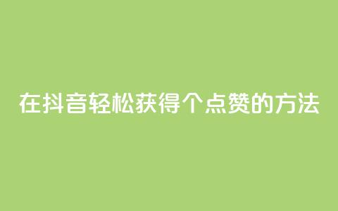 在抖音轻松获得1000个点赞的方法  第1张