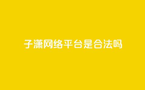 子潇网络平台是合法吗 - 子潇网络平台是否合法探讨与分析~  第1张