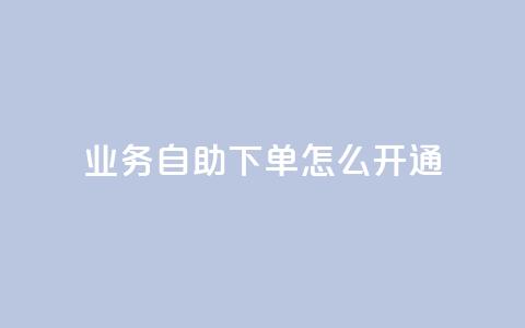qq业务自助下单怎么开通 - 如何开通QQ业务自助下单功能详细指南~  第1张