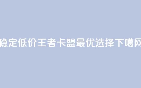 稳定低价王者卡盟最优选择  第1张