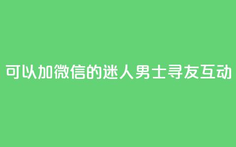 可以加微信的迷人男士寻友互动  第1张