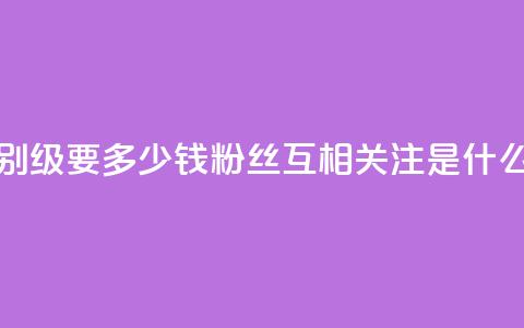 抖音最高级别30级要多少钱 - 粉丝互相关注是什么意思  第1张