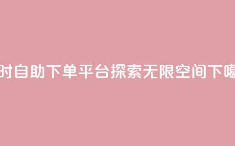 24小时自助下单平台——探索无限空间  第1张