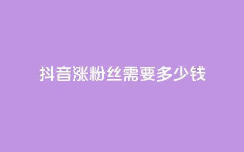 抖音涨100粉丝需要多少钱 - 抖音涨100粉丝所需费用是多少~  第1张