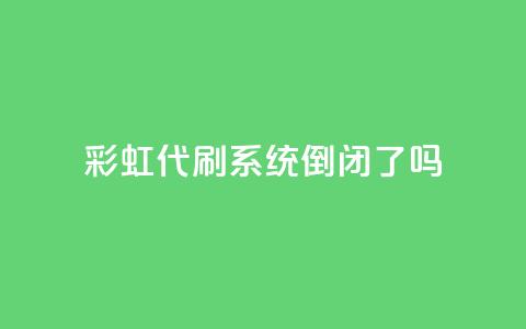彩虹代刷系统倒闭了吗 - 彩虹代刷系统会倒闭吗？!  第1张