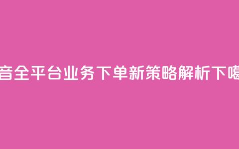 抖音全平台业务下单新策略解析  第1张