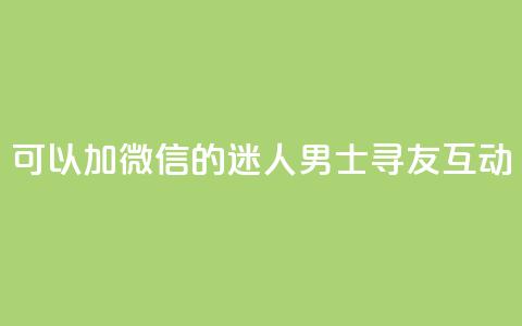 可以加微信的迷人男士寻友互动  第1张
