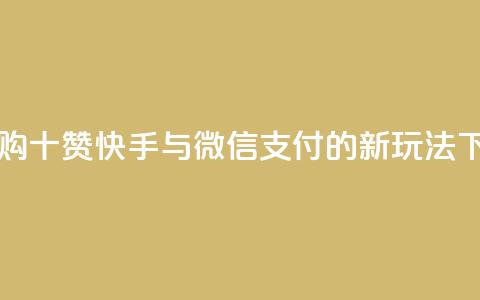 一元购十赞 快手与微信支付的新玩法  第1张