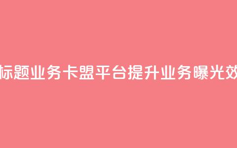 新标题：QQ业务卡盟平台：提升业务曝光效果  第1张