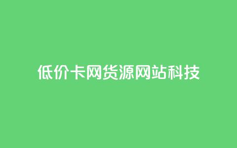 低价卡网货源网站科技,qq空间访问刷人气网站 - 1元秒一万赞 快手粉丝和关注的区别在哪里  第1张