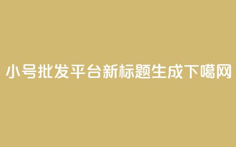 小号批发平台DY新标题生成  第1张