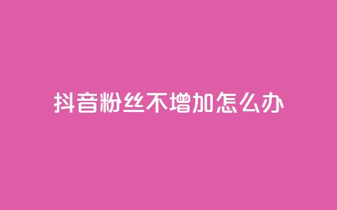 抖音粉丝不增加怎么办 - 抖音粉丝增长停滞该如何应对!  第1张