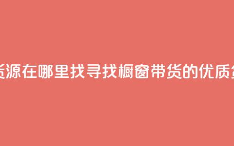 橱窗带货货源在哪里找(寻找橱窗带货的优质货源)  第1张