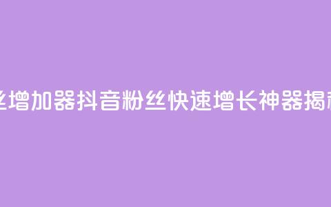 抖音粉丝增加器 - 抖音粉丝快速增长神器揭秘~  第1张