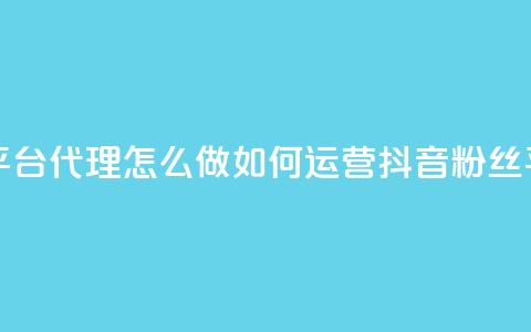 抖音粉丝平台代理怎么做(如何运营抖音粉丝平台)  第1张