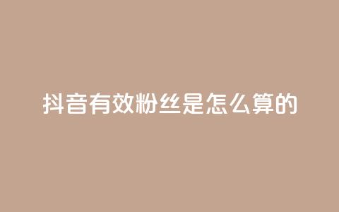 抖音有效粉丝是怎么算的 - 抖音如何计算有效粉丝数量？解析方法详解！~  第1张