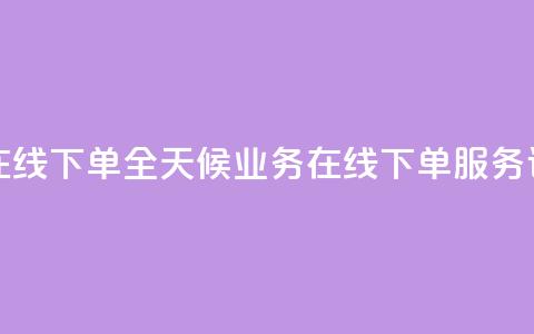 24小时业务在线下单 - 全天候业务在线下单服务详解~  第1张