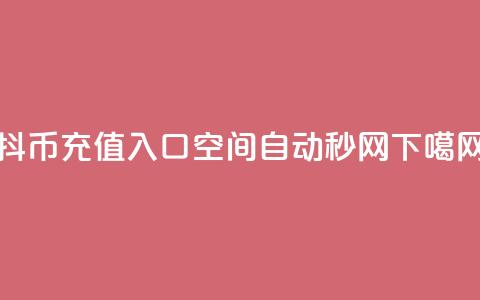 抖币充值入口1:10 - qq空间自动秒网  第1张