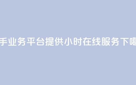 快手业务平台提供24小时在线服务  第1张