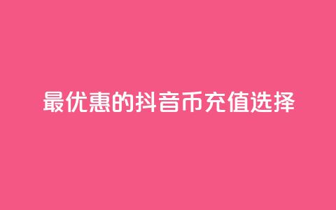 最优惠的抖音币充值选择  第1张