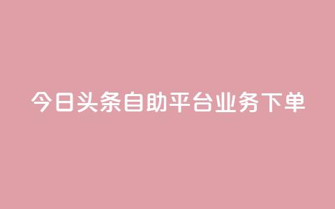 今日头条自助平台业务下单,游戏卡盟24小时自动发卡平台 - 抖音钻石充值哪里便宜 qq超级vip怎么刷永久  第1张