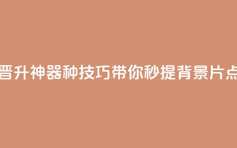 快手晋升神器！16种技巧带你秒提背景片点击数  第1张