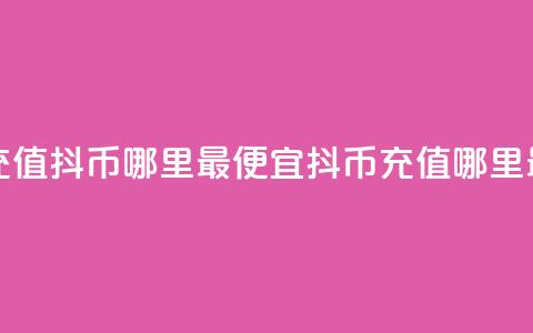 抖音充值抖币哪里最便宜(抖币充值哪里最划算)  第1张