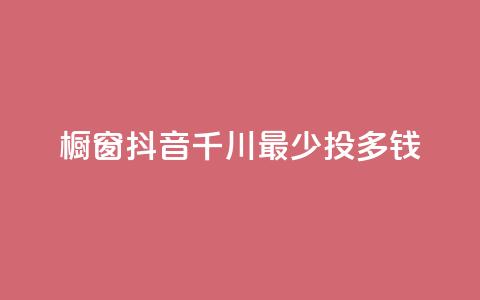 橱窗抖音千川最少投多钱 - 抖音千川橱窗投放最低预算是多少!  第1张