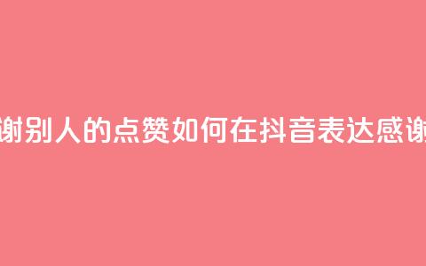 抖音怎么谢谢别人的点赞 - 如何在抖音表达感谢点赞~  第1张