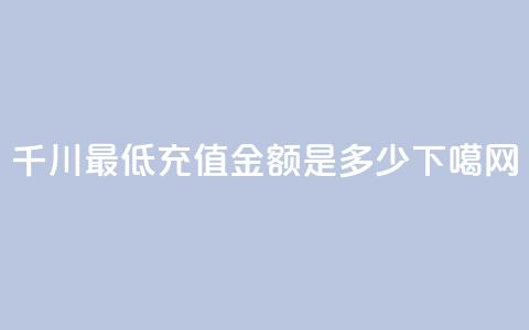 千川最低充值金额是多少？  第1张