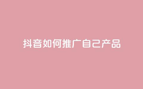 抖音如何推广自己产品 - 抖音产品自我推广技巧大揭秘~  第1张