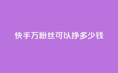 快手11万粉丝可以挣多少钱 - 如何利用11万粉丝在快手赚取收益！  第1张