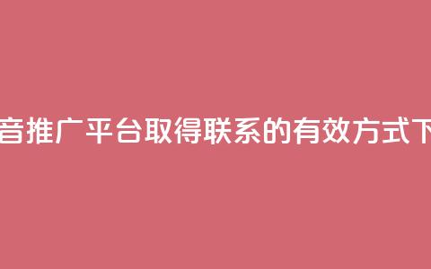 与抖音推广平台取得联系的有效方式  第1张