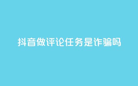 抖音做评论任务是诈骗吗 - 抖音评论任务是否真的存在骗局揭秘！  第1张