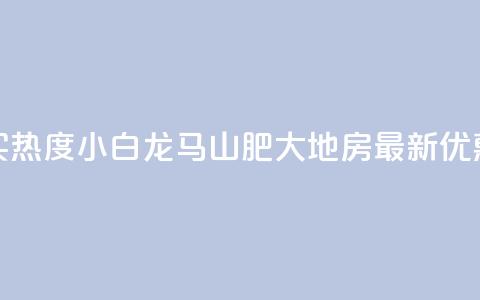 抖音买热度0.01小白龙马山肥大地房最新优惠活动,Q钻低价购买平台 - 彩虹代刷社区一手货源 807卡盟网  第1张