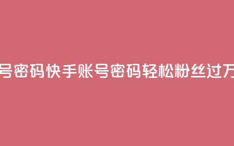 快手粉丝过万的账号密码 - 快手账号密码：轻松粉丝过万的秘诀揭示~  第1张