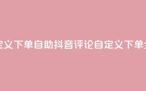抖音评论自定义下单自助 - 抖音评论自定义下单全攻略~  第1张