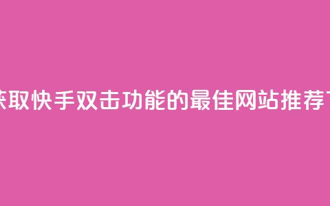 免费获取快手双击功能的最佳网站推荐  第1张