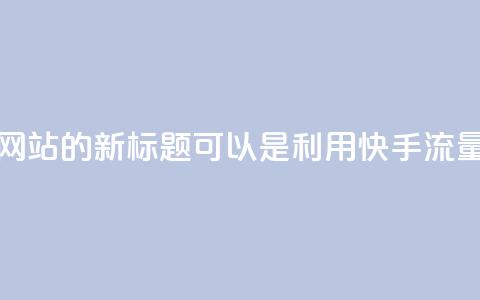 快手流量推广网站的新标题可以是：利用快手流量推广您的网站  第1张